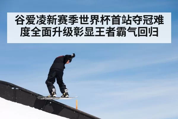 谷爱凌新赛季世界杯首站夺冠难度全面升级彰显王者霸气回归