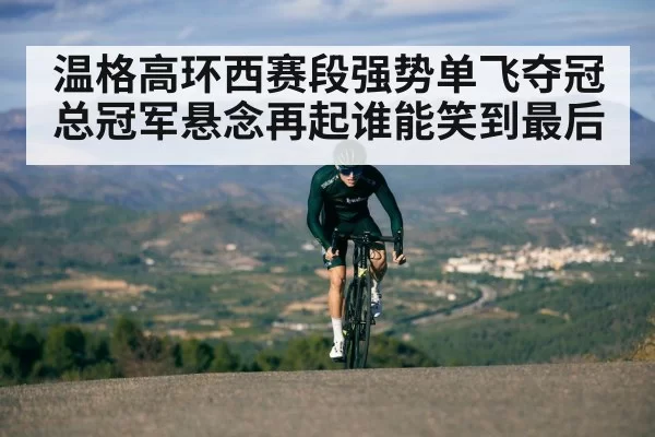 温格高环西赛段强势单飞夺冠 总冠军悬念再起谁能笑到最后