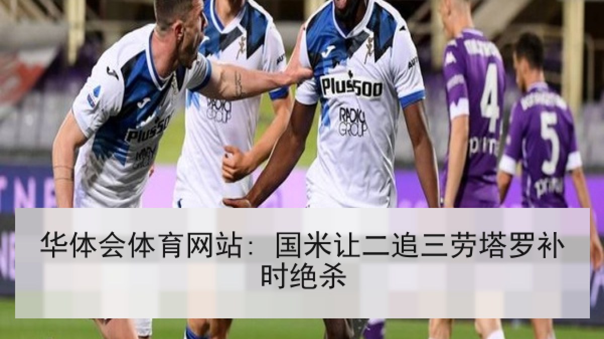 华体会体育网站: 国米让二追三劳塔罗补时绝杀 华体会体育网站: 国米让二追三劳塔罗补时绝杀