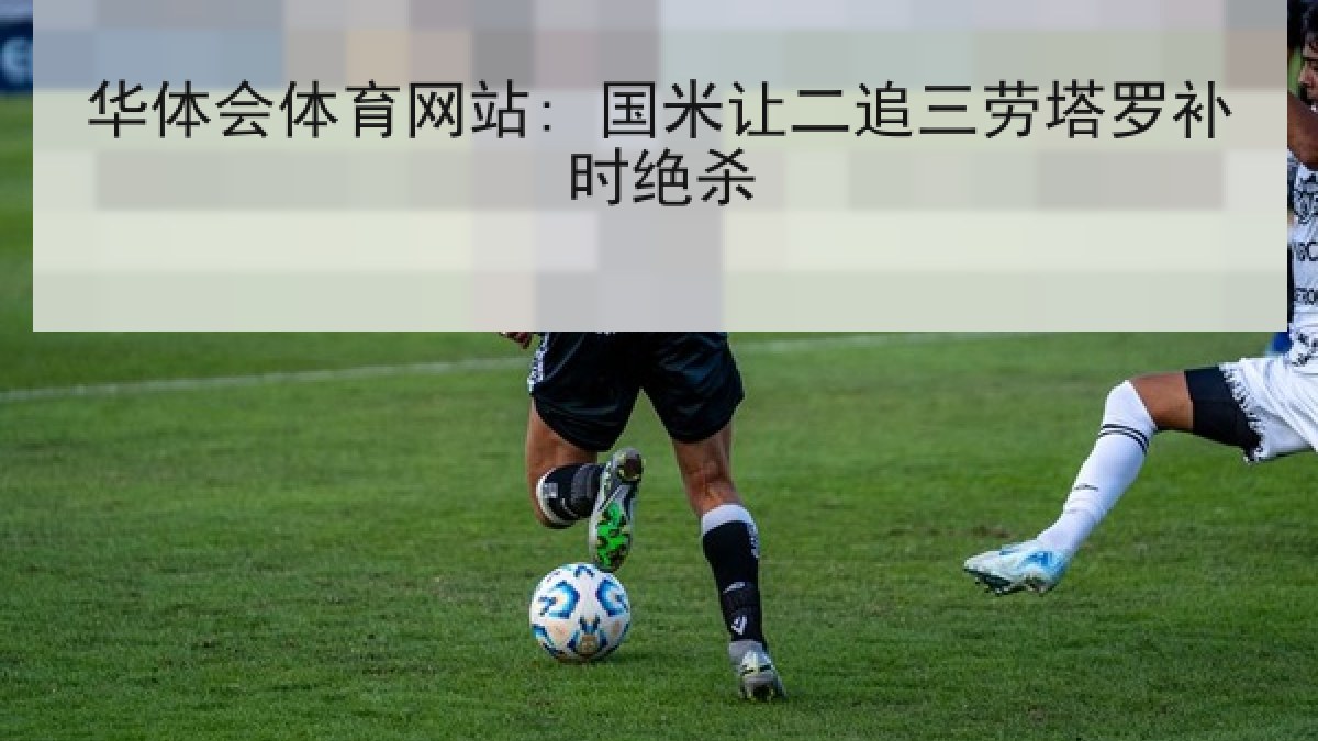 华体会体育网站: 国米让二追三劳塔罗补时绝杀 华体会体育网站: 国米让二追三劳塔罗补时绝杀