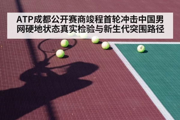 ATP成都公开赛商竣程首轮冲击中国男网硬地状态真实检验与新生代突围路径