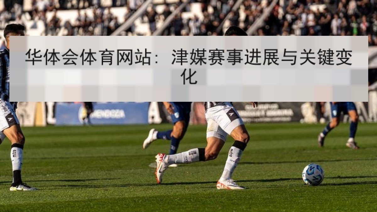 华体会体育网站: 津媒赛事进展与关键变化 华体会体育网站: 津媒赛事进展与关键变化