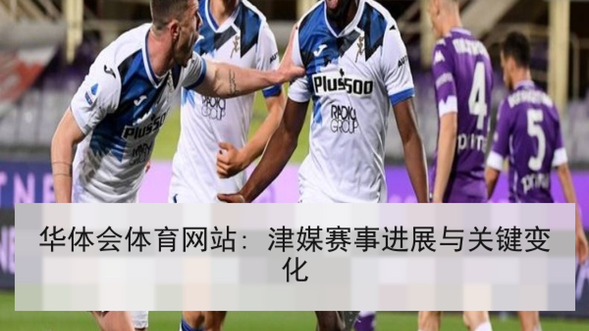 华体会体育网站: 津媒赛事进展与关键变化 华体会体育网站: 津媒赛事进展与关键变化